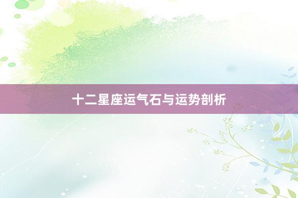 十二星座运气石与运势剖析