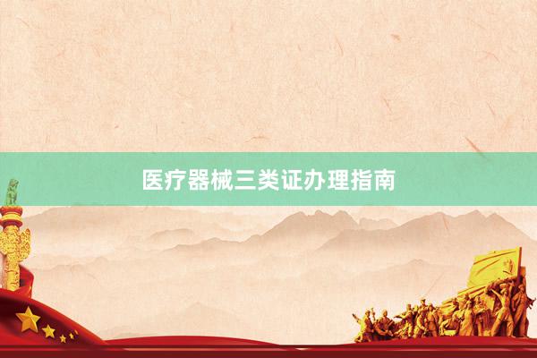 医疗器械三类证办理指南