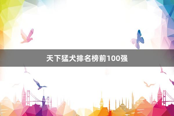 天下猛犬排名榜前100强