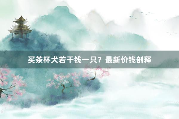 买茶杯犬若干钱一只？最新价钱剖释